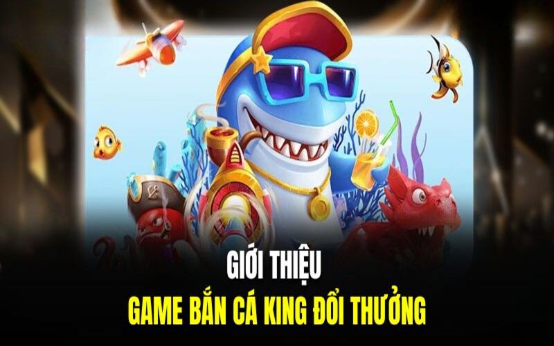 Tổng quan game bắn cá đổi thưởng King