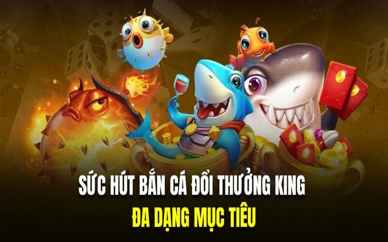 Bắn cá King tại nhà cái có mục tiêu đa dạng